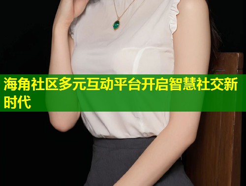 海角社区多元互动平台开启智慧社交新时代