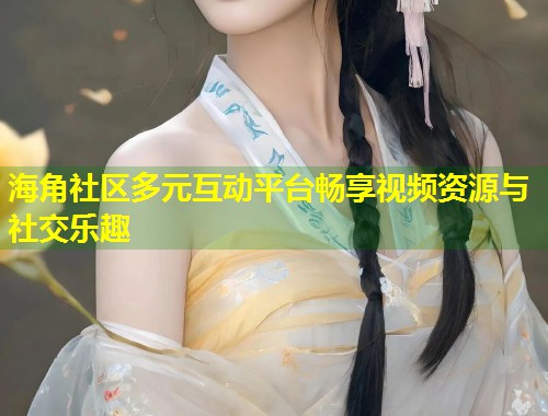 海角社区多元互动平台畅享视频资源与社交乐趣  第2张