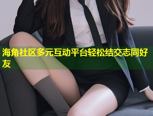海角社区多元互动平台轻松结交志同好友  第2张