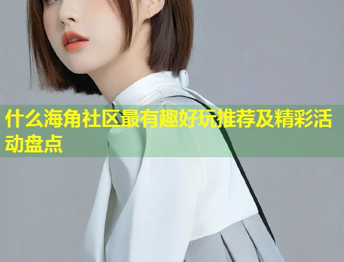 什么海角社区最有趣好玩推荐及精彩活动盘点  第2张