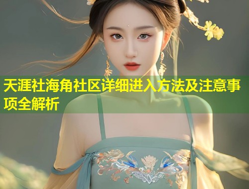 天涯社海角社区详细进入方法及注意事项全解析