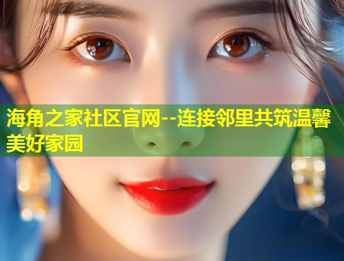 海角之家社区官网--连接邻里共筑温馨美好家园