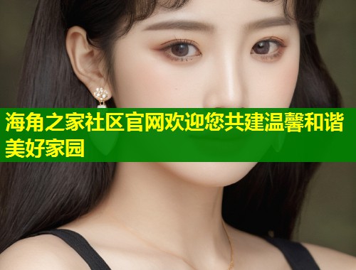 海角之家社区官网欢迎您共建温馨和谐美好家园  第2张