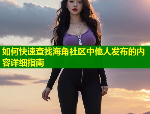 如何快速查找海角社区中他人发布的内容详细指南