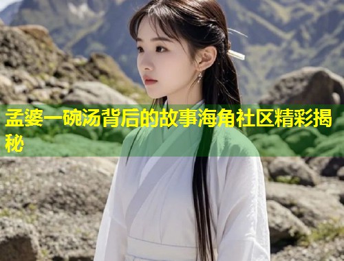 孟婆一碗汤背后的故事海角社区精彩揭秘
