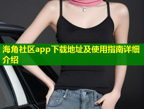 海角社区app下载地址及使用指南详细介绍  第2张