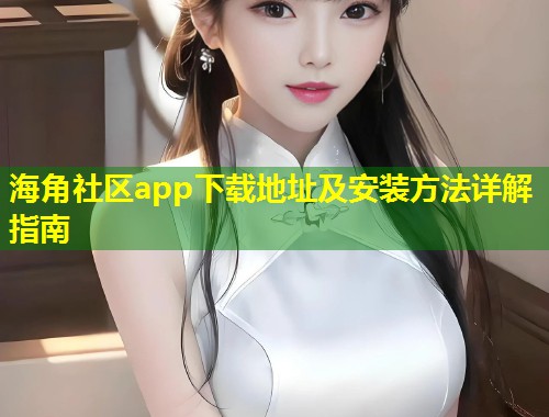 海角社区app下载地址及安装方法详解指南