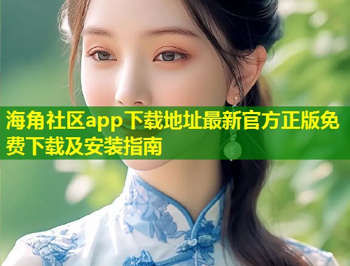 海角社区app下载地址最新官方正版免费下载及安装指南  第2张
