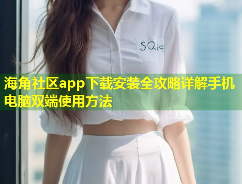 海角社区app下载安装全攻略详解手机电脑双端使用方法