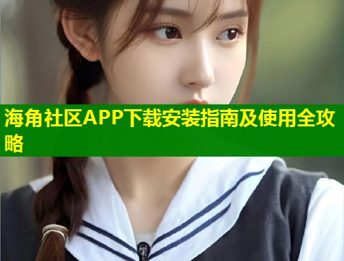 海角社区APP下载安装指南及使用全攻略  第2张