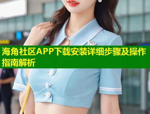 海角社区APP下载安装详细步骤及操作指南解析
