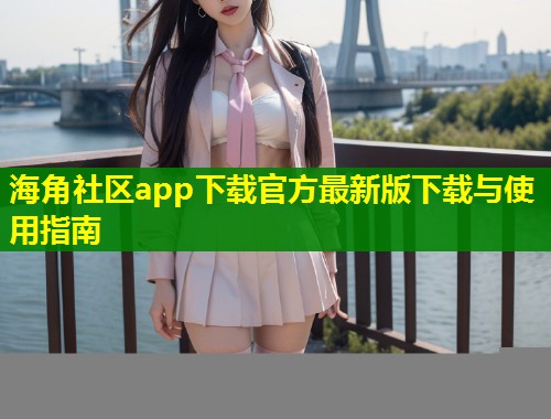 海角社区app下载官方最新版下载与使用指南