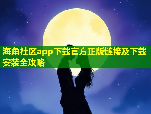 海角社区app下载官方正版链接及下载安装全攻略