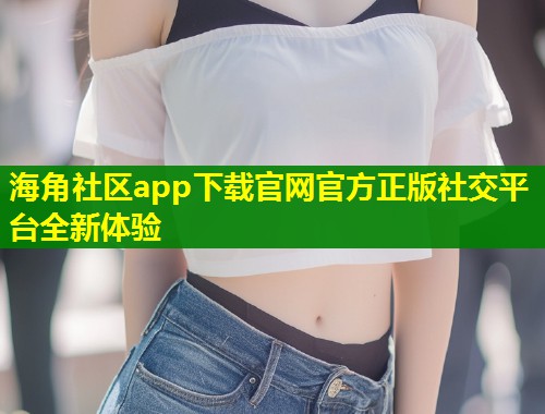 海角社区app下载官网官方正版社交平台全新体验