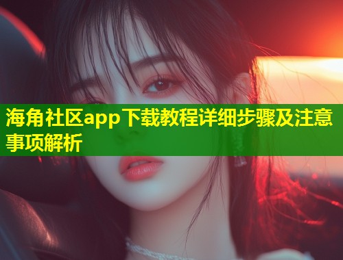 海角社区app下载教程详细步骤及注意事项解析