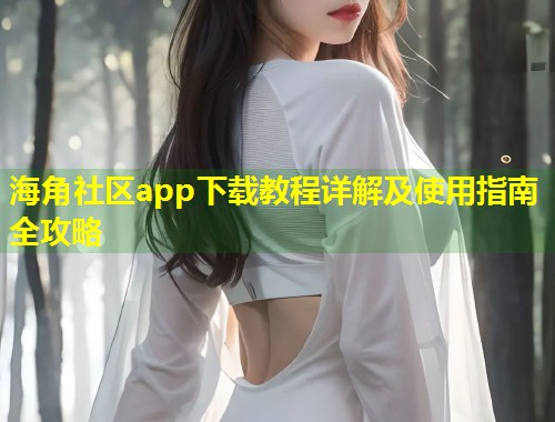海角社区app下载教程详解及使用指南全攻略