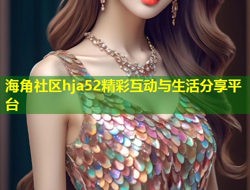 海角社区hja52精彩互动与生活分享平台