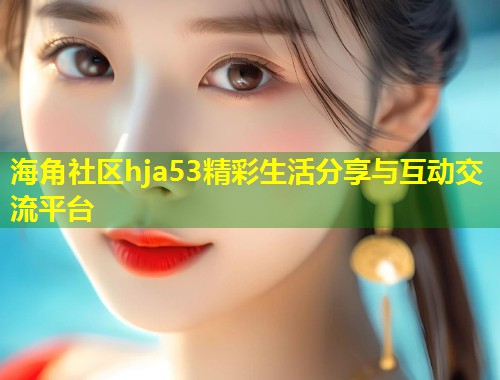 海角社区hja53精彩生活分享与互动交流平台