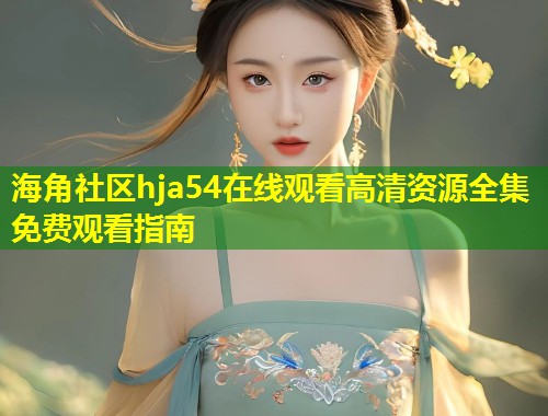 海角社区hja54在线观看高清资源全集免费观看指南