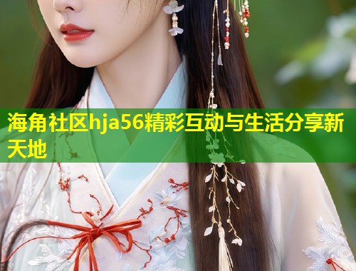 海角社区hja56精彩互动与生活分享新天地