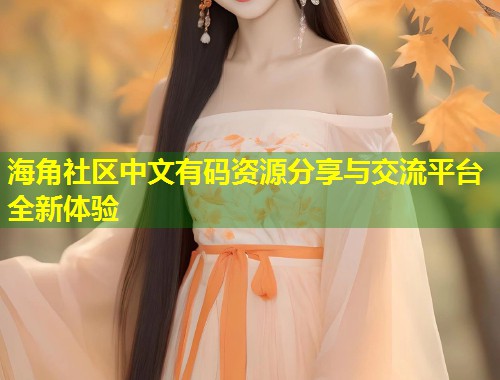 海角社区中文有码资源分享与交流平台全新体验