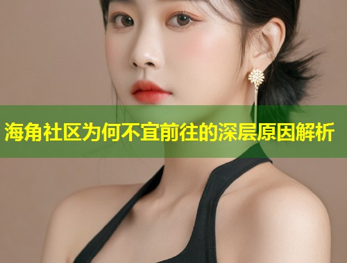 海角社区为何不宜前往的深层原因解析