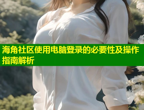海角社区使用电脑登录的必要性及操作指南解析