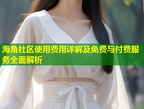 海角社区使用费用详解及免费与付费服务全面解析