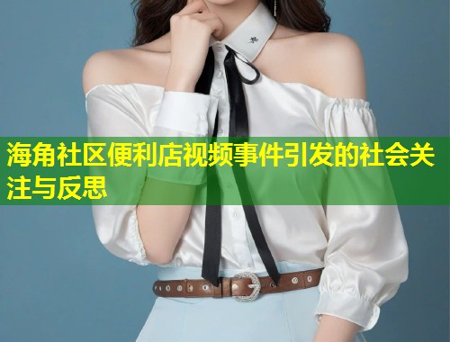 海角社区便利店视频事件引发的社会关注与反思