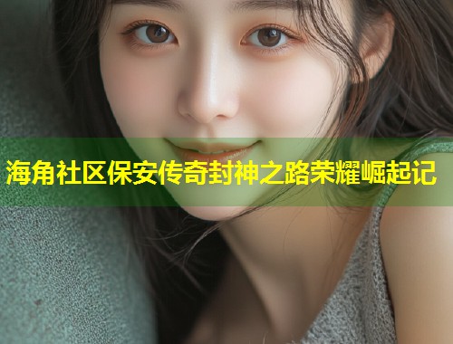 海角社区保安传奇封神之路荣耀崛起记