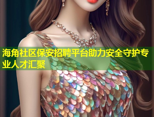 海角社区保安招聘平台助力安全守护专业人才汇聚
