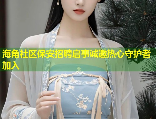 海角社区保安招聘启事诚邀热心守护者加入  第2张