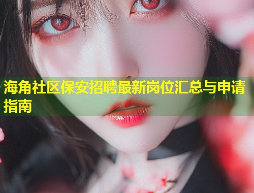 海角社区保安招聘最新岗位汇总与申请指南
