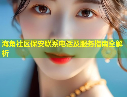 海角社区保安联系电话及服务指南全解析  第2张