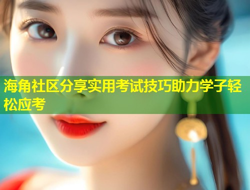 海角社区分享实用考试技巧助力学子轻松应考