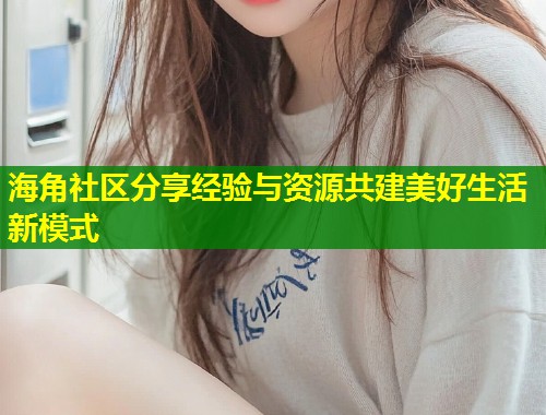 海角社区分享经验与资源共建美好生活新模式