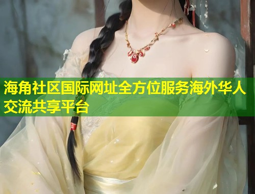 海角社区国际网址全方位服务海外华人交流共享平台