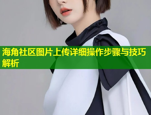 海角社区图片上传详细操作步骤与技巧解析