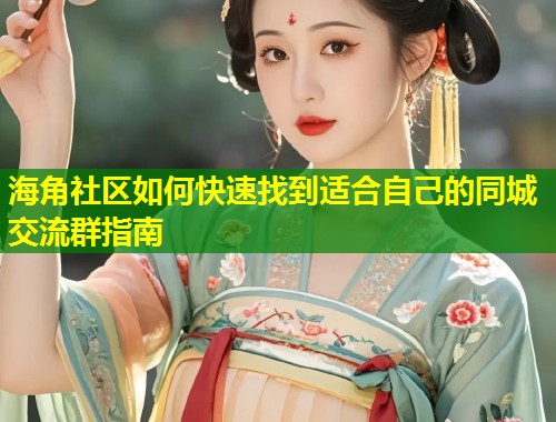 海角社区如何快速找到适合自己的同城交流群指南