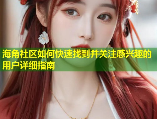 海角社区如何快速找到并关注感兴趣的用户详细指南