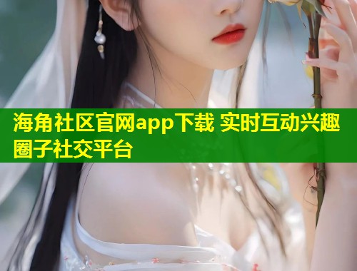 海角社区官网app下载 实时互动兴趣圈子社交平台