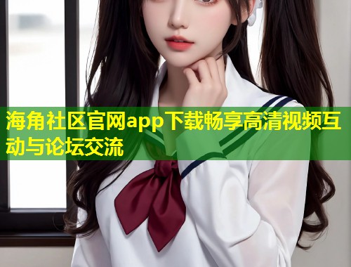 海角社区官网app下载畅享高清视频互动与论坛交流