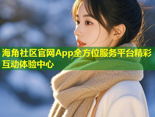海角社区官网App全方位服务平台精彩互动体验中心