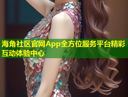 海角社区官网App全方位服务平台精彩互动体验中心  第2张