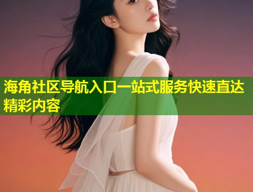 海角社区导航入口一站式服务快速直达精彩内容