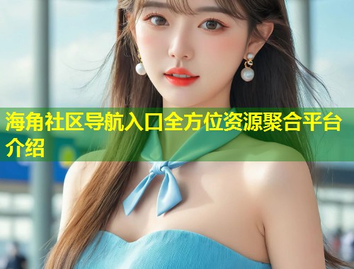 海角社区导航入口全方位资源聚合平台介绍