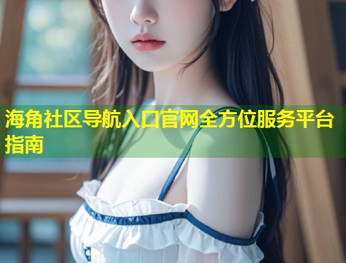 海角社区导航入口官网全方位服务平台指南