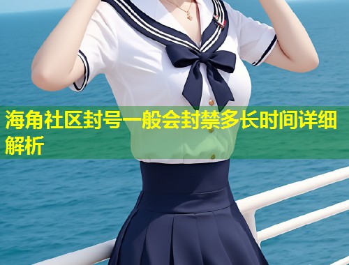 海角社区封号一般会封禁多长时间详细解析