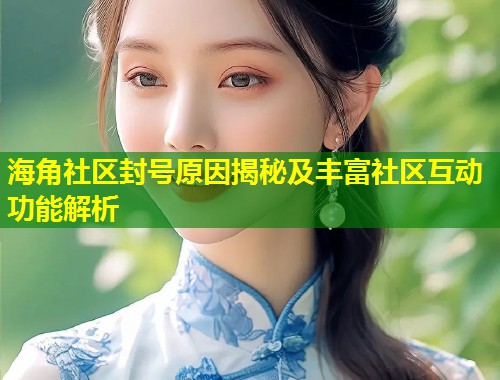 海角社区封号原因揭秘及丰富社区互动功能解析