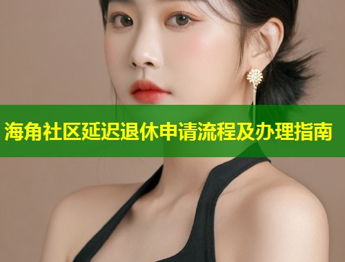 海角社区延迟退休申请流程及办理指南
